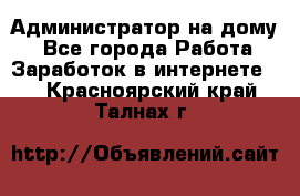 Администратор на дому  - Все города Работа » Заработок в интернете   . Красноярский край,Талнах г.